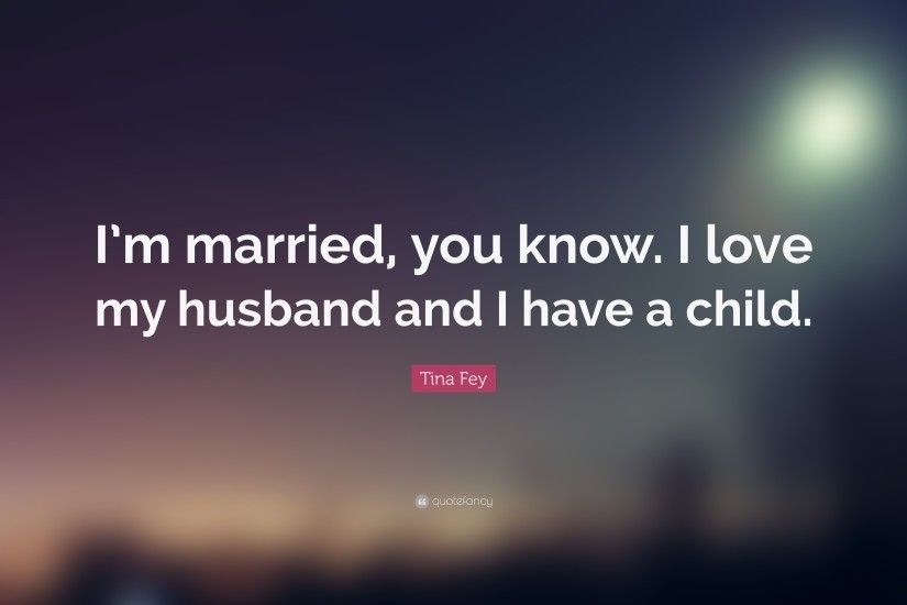 Tina Fey Quote: “I'm married, you know. I love my