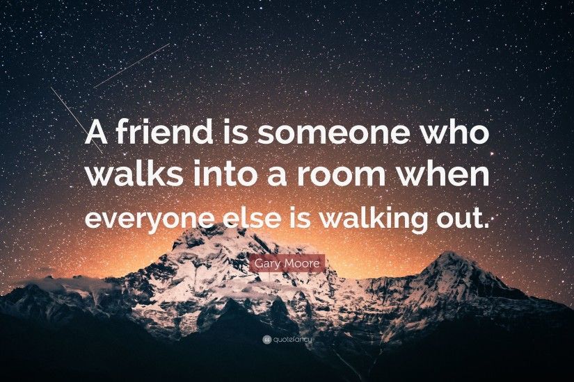 Gary Moore Quote: “A friend is someone who walks into a room when everyone