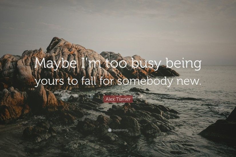 Alex Turner Quote: “Maybe I'm too busy being yours to fall for