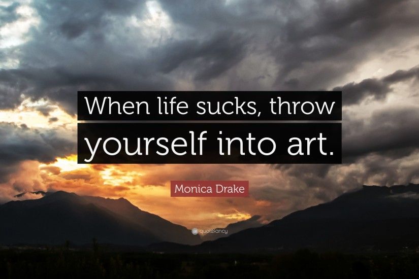 Monica Drake Quote: “When life sucks, throw yourself into art.”