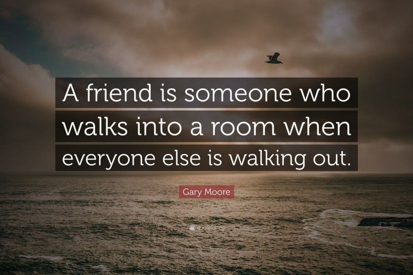 Gary Moore Quote: “A friend is someone who walks into a room when everyone
