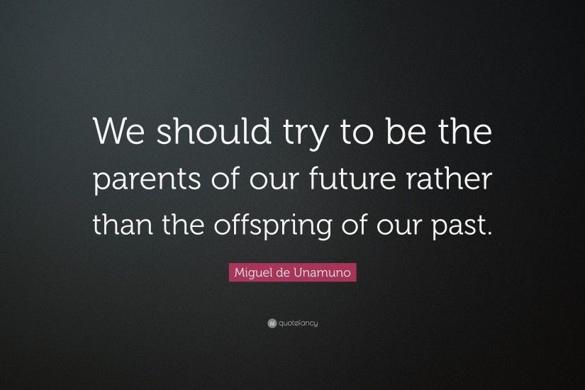 Miguel de Unamuno Quote: “We should try to be the parents of our future