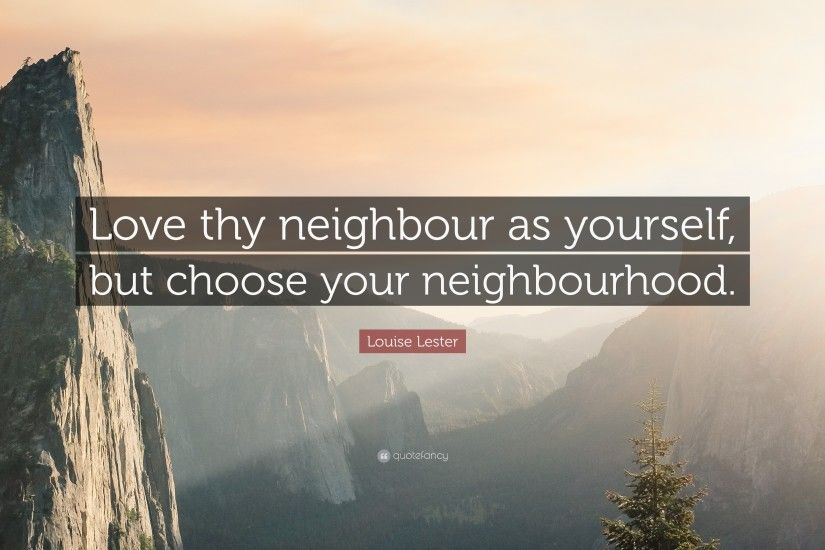 Louise Lester Quote: “Love thy neighbour as yourself, but choose your  neighbourhood.