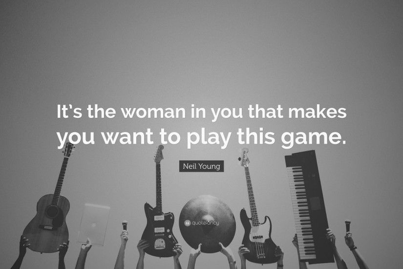 Neil Young Quote: “It's the woman in you that makes you want to play