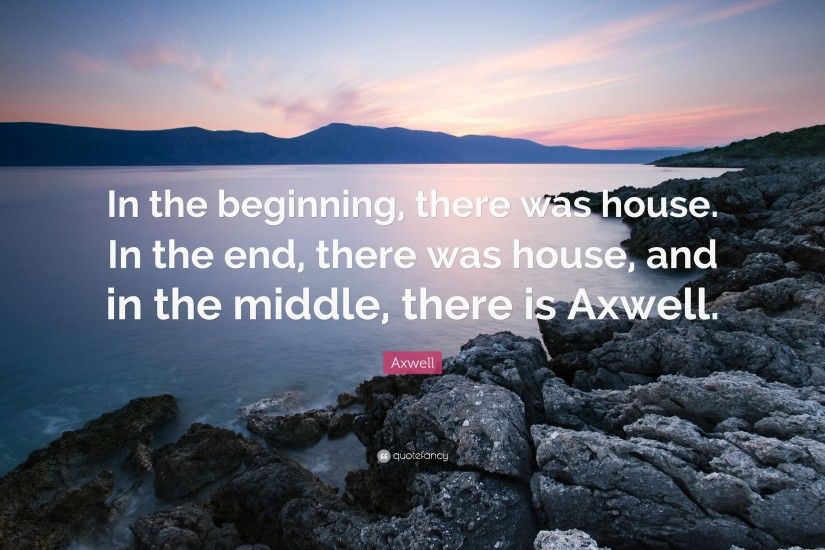 Axwell Quote: “In the beginning, there was house. In the end,