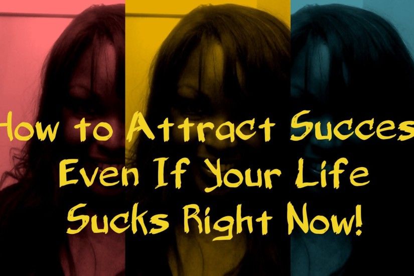 How to Attract Success Into Your Life Even If Your Life Sucks Right Now