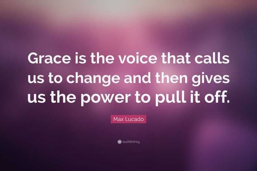 Max Lucado Quote: “Grace is the voice that calls us to change and then