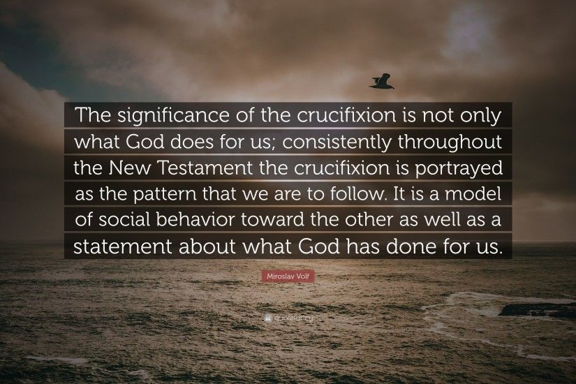 Miroslav Volf Quote: “The significance of the crucifixion is not only what  God does