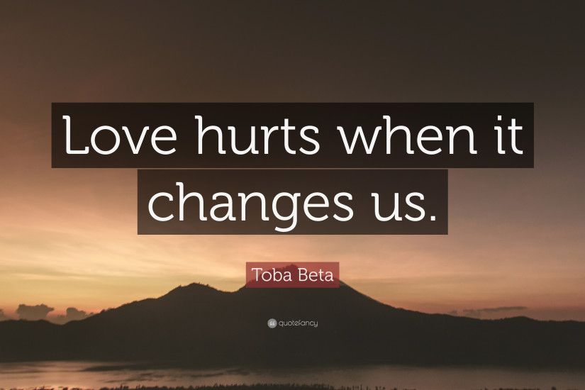 Toba Beta Quote: “Love hurts when it changes us.”