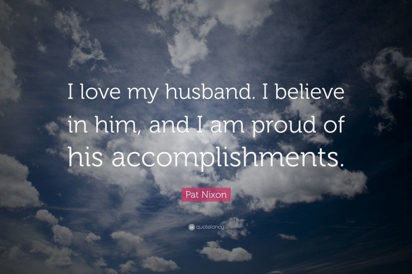 Pat Nixon Quote: “I love my husband. I believe in him, and
