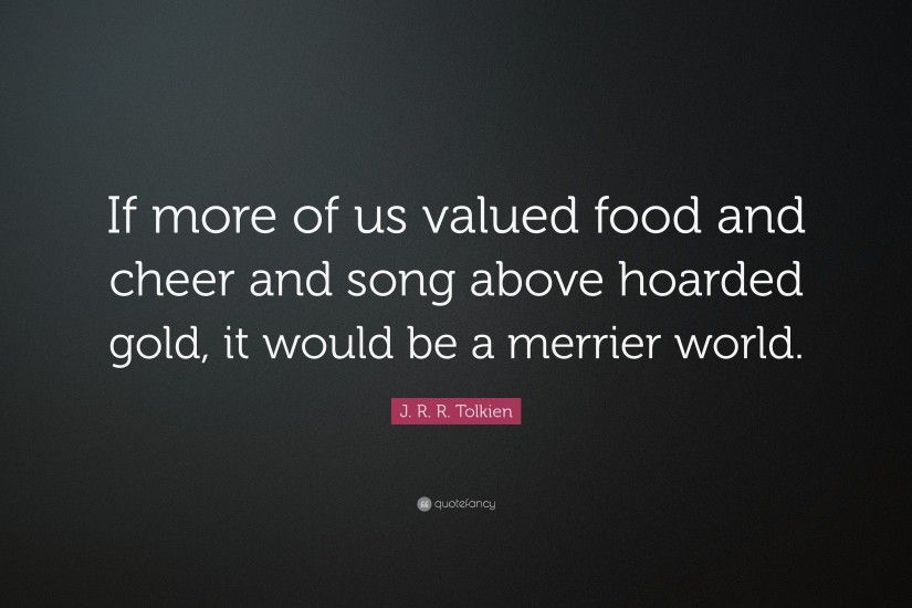 J. R. R. Tolkien Quote: “If more of us valued food and cheer and song above