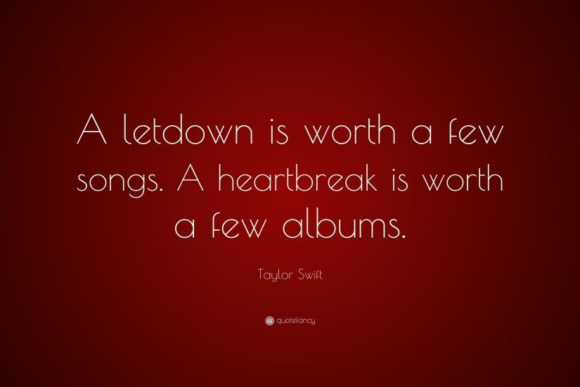Taylor Swift Quote: “A letdown is worth a few songs. A heartbreak is