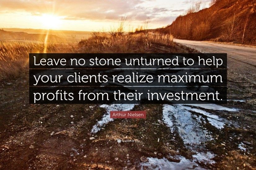 Arthur Nielsen Quote: “Leave no stone unturned to help your clients realize  maximum profits