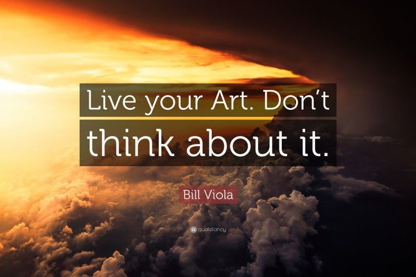 Bill Viola Quote: “Live your Art. Don't think about it.