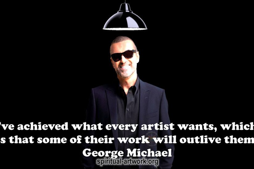 George Michael- I've achieved what every artist wants which is that some of