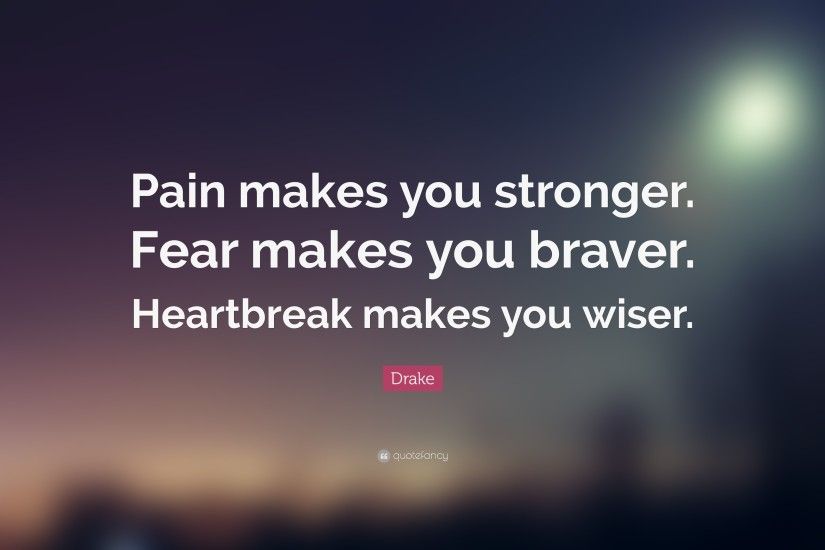 Drake Quote: “Pain makes you stronger. Fear makes you braver. Heartbreak  makes