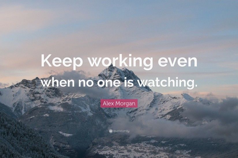 Alex Morgan Quote: “Keep working even when no one is watching.”